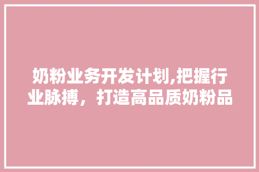 奶粉业务开发计划,把握行业脉搏，打造高品质奶粉品牌