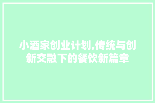小酒家创业计划,传统与创新交融下的餐饮新篇章
