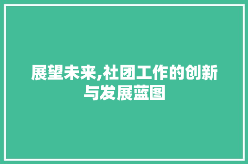 展望未来,社团工作的创新与发展蓝图