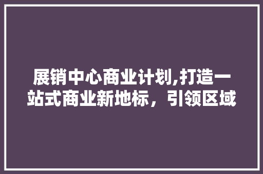 展销中心商业计划,打造一站式商业新地标，引领区域经济发展新潮流 反义词汇