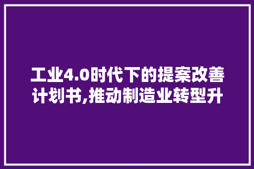 工业4.0时代下的提案改善计划书,推动制造业转型升级的关键路径