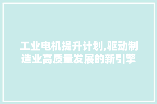 工业电机提升计划,驱动制造业高质量发展的新引擎