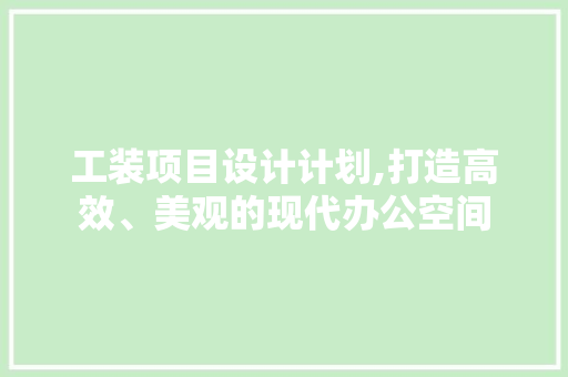 工装项目设计计划,打造高效、美观的现代办公空间