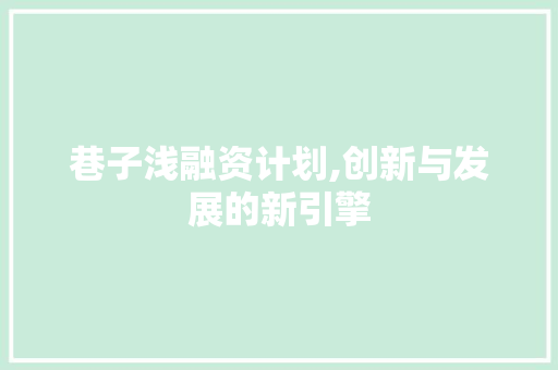 巷子浅融资计划,创新与发展的新引擎