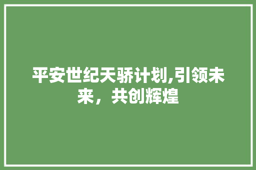 平安世纪天骄计划,引领未来，共创辉煌