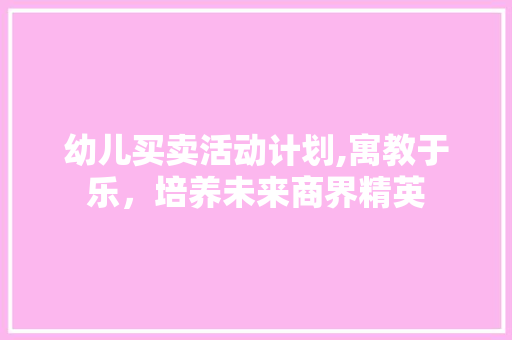幼儿买卖活动计划,寓教于乐，培养未来商界精英