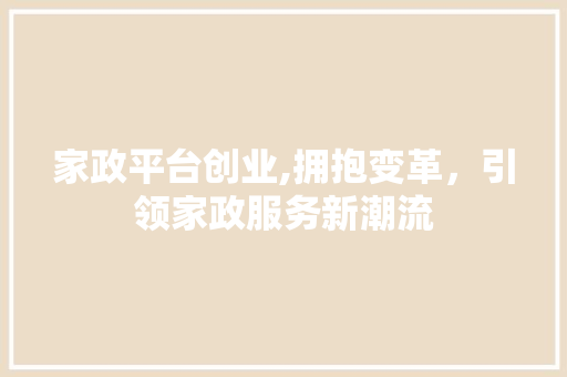 家政平台创业,拥抱变革，引领家政服务新潮流