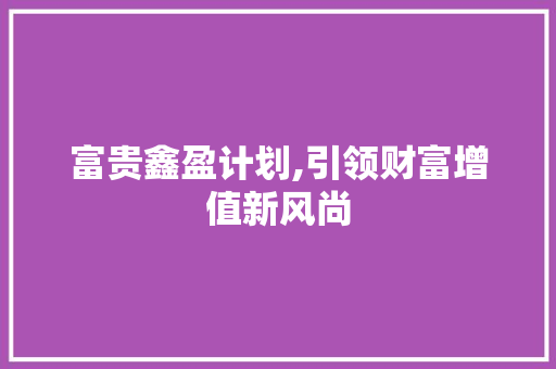 富贵鑫盈计划,引领财富增值新风尚