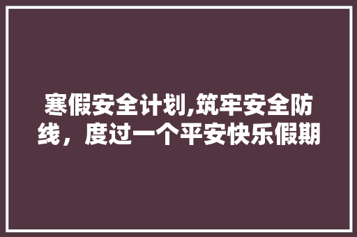 寒假安全计划,筑牢安全防线，度过一个平安快乐假期