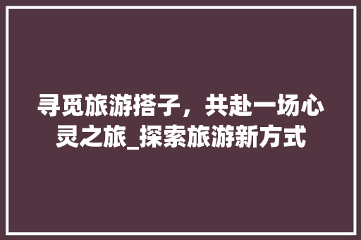 寻觅旅游搭子，共赴一场心灵之旅_探索旅游新方式
