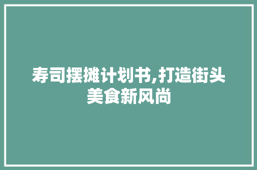 寿司摆摊计划书,打造街头美食新风尚