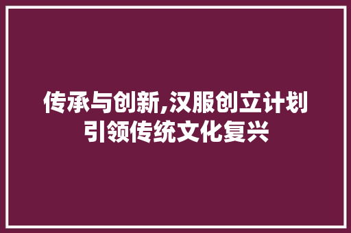 传承与创新,汉服创立计划引领传统文化复兴