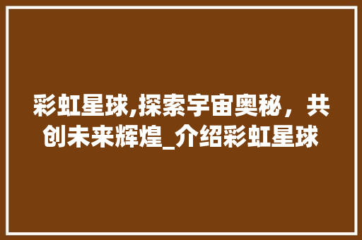彩虹星球,探索宇宙奥秘，共创未来辉煌_介绍彩虹星球融资计划