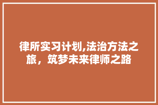 律所实习计划,法治方法之旅，筑梦未来律师之路