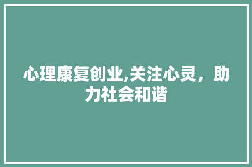 心理康复创业,关注心灵，助力社会和谐 短语