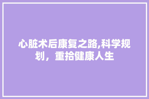心脏术后康复之路,科学规划，重拾健康人生