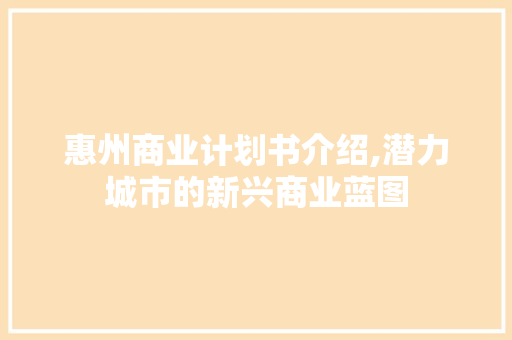 惠州商业计划书介绍,潜力城市的新兴商业蓝图