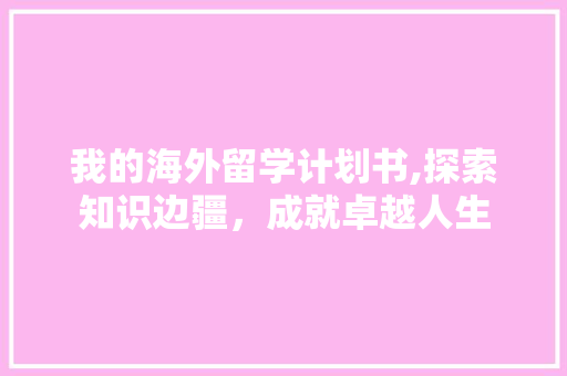 我的海外留学计划书,探索知识边疆，成就卓越人生