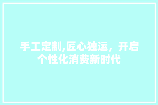 手工定制,匠心独运，开启个性化消费新时代
