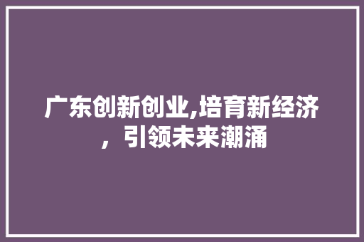 广东创新创业,培育新经济，引领未来潮涌