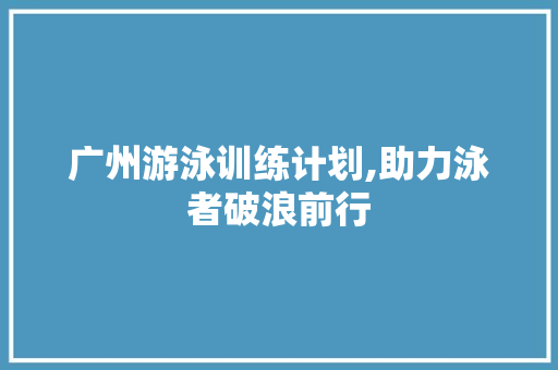 广州游泳训练计划,助力泳者破浪前行