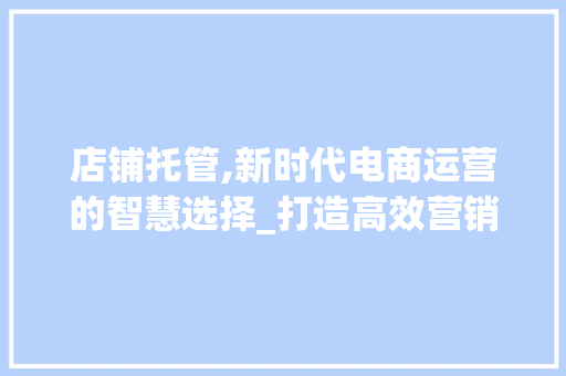 店铺托管,新时代电商运营的智慧选择_打造高效营销步骤