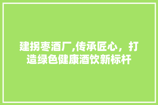 建拐枣酒厂,传承匠心，打造绿色健康酒饮新标杆