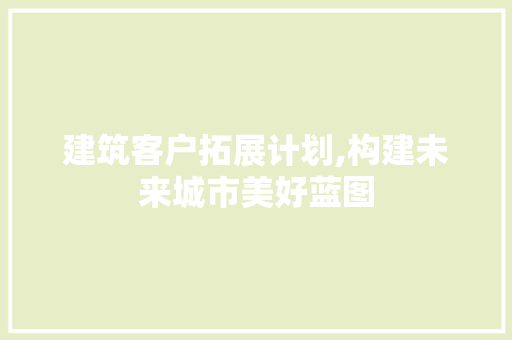 建筑客户拓展计划,构建未来城市美好蓝图