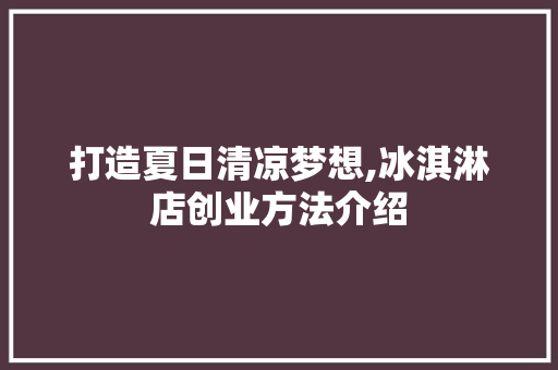 打造夏日清凉梦想,冰淇淋店创业方法介绍