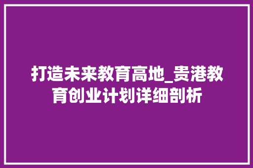打造未来教育高地_贵港教育创业计划详细剖析