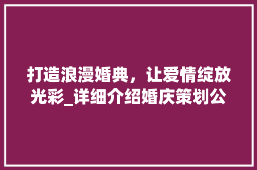 打造浪漫婚典，让爱情绽放光彩_详细介绍婚庆策划公司的计划书 古代典籍