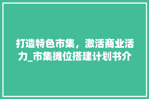 打造特色市集，激活商业活力_市集摊位搭建计划书介绍