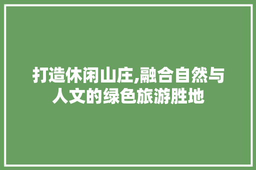 打造休闲山庄,融合自然与人文的绿色旅游胜地