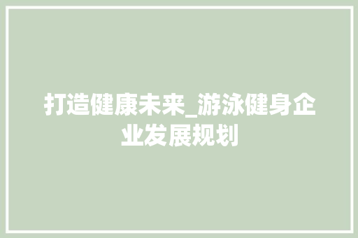 打造健康未来_游泳健身企业发展规划