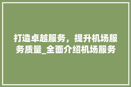 打造卓越服务，提升机场服务质量_全面介绍机场服务培训计划