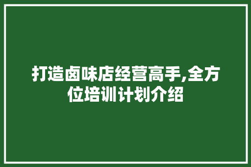 打造卤味店经营高手,全方位培训计划介绍