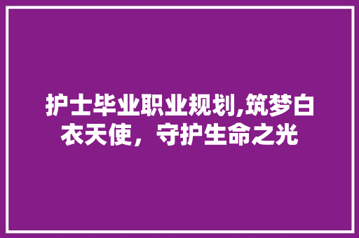 护士毕业职业规划,筑梦白衣天使，守护生命之光