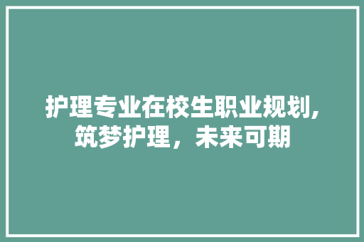 护理专业在校生职业规划,筑梦护理，未来可期
