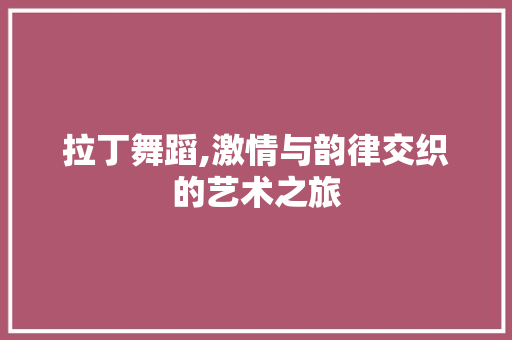 拉丁舞蹈,激情与韵律交织的艺术之旅