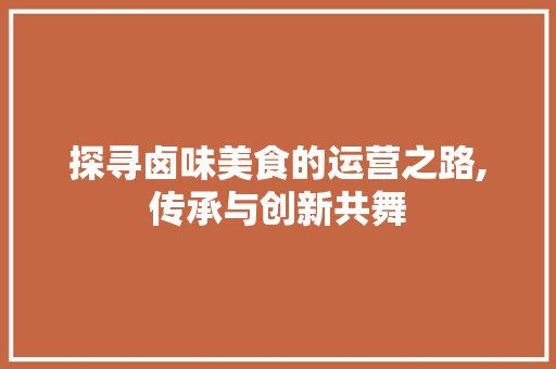 探寻卤味美食的运营之路,传承与创新共舞