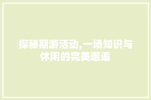 探秘期游活动,一场知识与休闲的完美邂逅