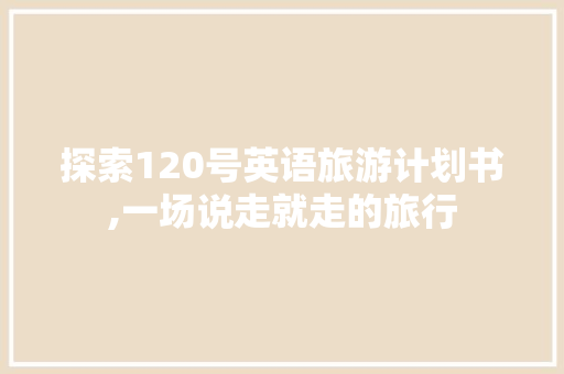 探索120号英语旅游计划书,一场说走就走的旅行
