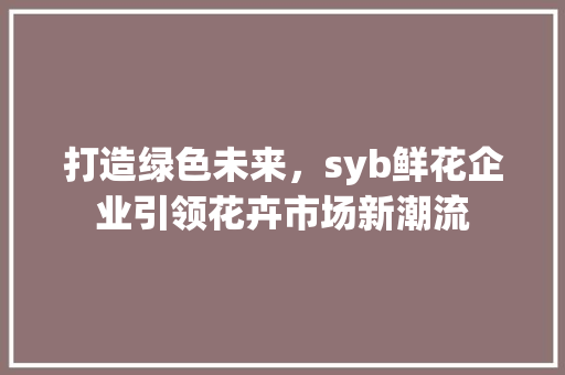 打造绿色未来，syb鲜花企业引领花卉市场新潮流