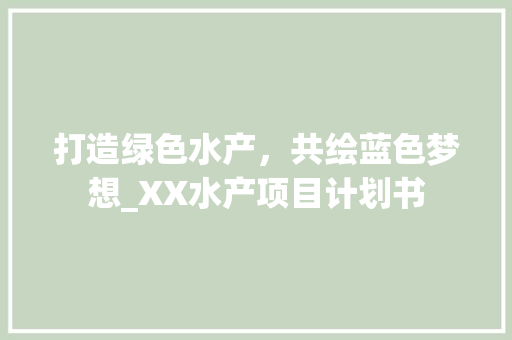 打造绿色水产，共绘蓝色梦想_XX水产项目计划书