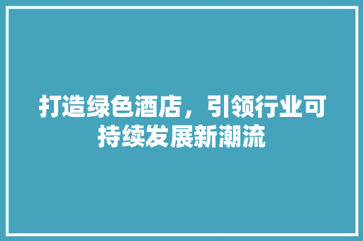 打造绿色酒店，引领行业可持续发展新潮流