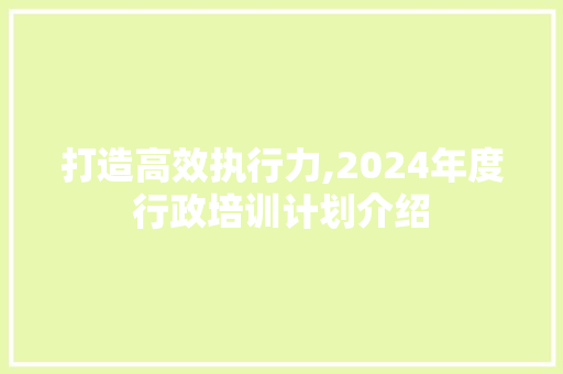 打造高效执行力,2024年度行政培训计划介绍