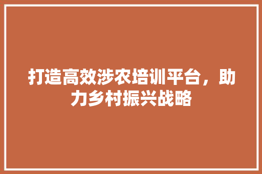 打造高效涉农培训平台，助力乡村振兴战略