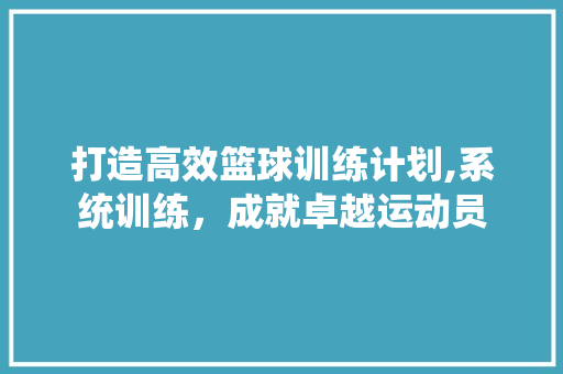 打造高效篮球训练计划,系统训练，成就卓越运动员