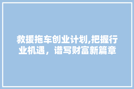 救援拖车创业计划,把握行业机遇，谱写财富新篇章