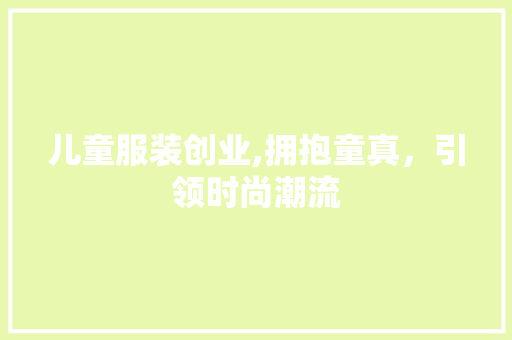 儿童服装创业,拥抱童真，引领时尚潮流